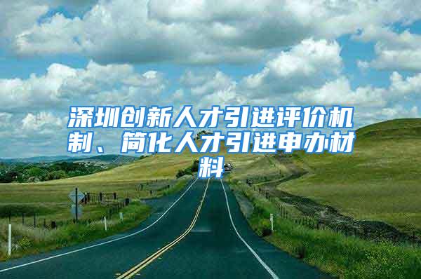 深圳創(chuàng)新人才引進評價機制、簡化人才引進申辦材料