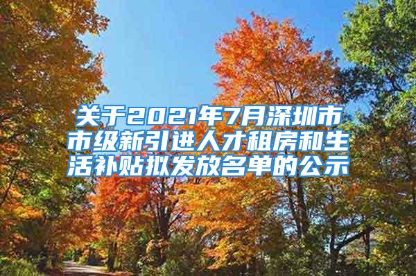 關(guān)于2021年7月深圳市市級新引進(jìn)人才租房和生活補(bǔ)貼擬發(fā)放名單的公示