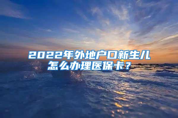 2022年外地戶口新生兒怎么辦理醫(yī)?？?？