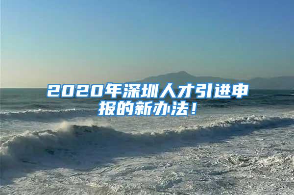 2020年深圳人才引進(jìn)申報(bào)的新辦法！