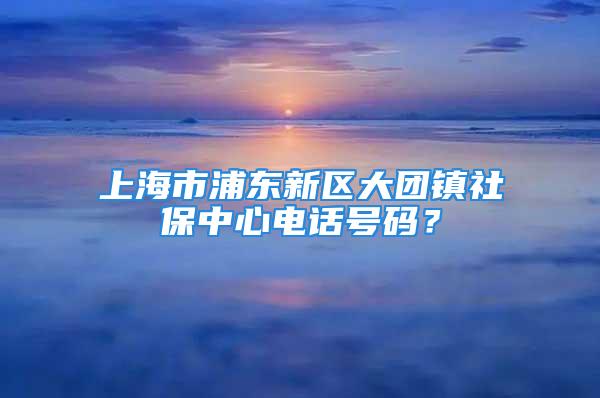 上海市浦東新區(qū)大團鎮(zhèn)社保中心電話號碼？