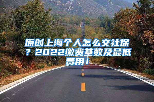 原創(chuàng)上海個(gè)人怎么交社保？2022繳費(fèi)基數(shù)及最低費(fèi)用！