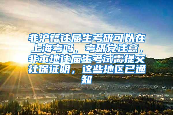 非滬籍往屆生考研可以在上?？紗幔佳悬h注意，非本地往屆生考試需提交社保證明，這些地區(qū)已通知