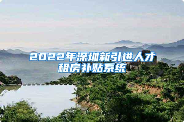 2022年深圳新引進人才租房補貼系統(tǒng)