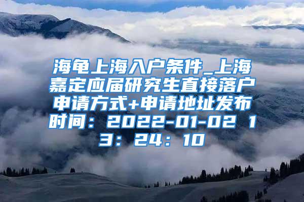 海龜上海入戶條件_上海嘉定應屆研究生直接落戶申請方式+申請地址發(fā)布時間：2022-01-02 13：24：10