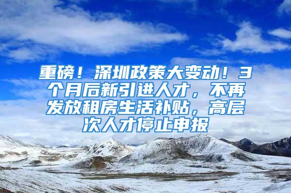 重磅！深圳政策大變動(dòng)！3個(gè)月后新引進(jìn)人才，不再發(fā)放租房生活補(bǔ)貼，高層次人才停止申報(bào)