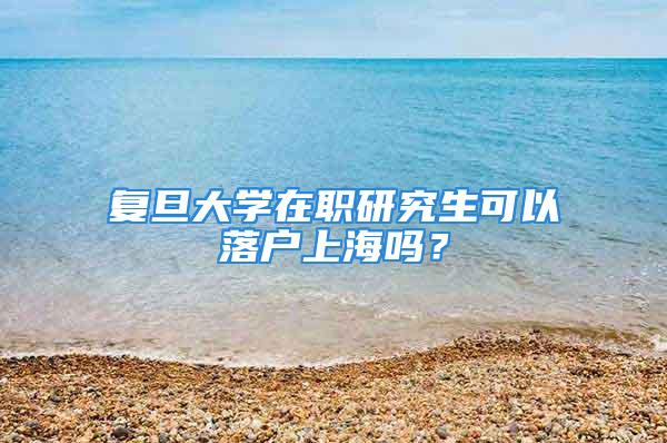 復(fù)旦大學(xué)在職研究生可以落戶上海嗎？