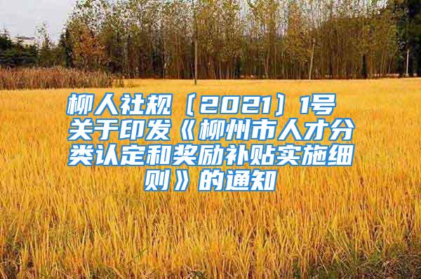 柳人社規(guī)〔2021〕1號 關(guān)于印發(fā)《柳州市人才分類認(rèn)定和獎(jiǎng)勵(lì)補(bǔ)貼實(shí)施細(xì)則》的通知