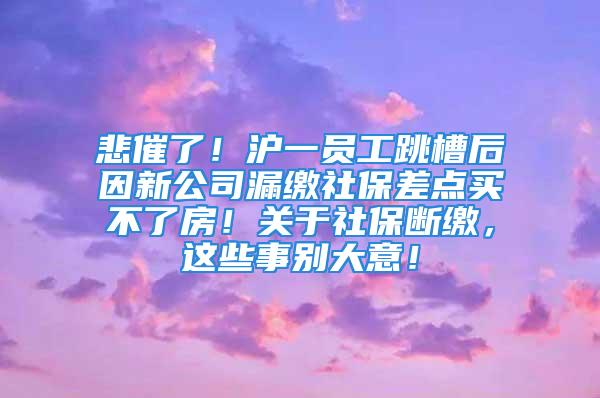 悲催了！滬一員工跳槽后因新公司漏繳社保差點(diǎn)買不了房！關(guān)于社保斷繳，這些事別大意！