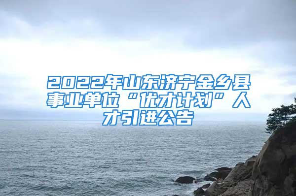 2022年山東濟(jì)寧金鄉(xiāng)縣事業(yè)單位“優(yōu)才計劃”人才引進(jìn)公告