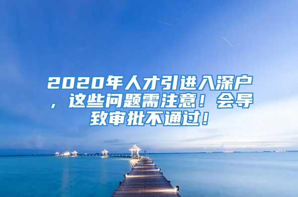 2020年人才引進(jìn)入深戶，這些問題需注意！會導(dǎo)致審批不通過！