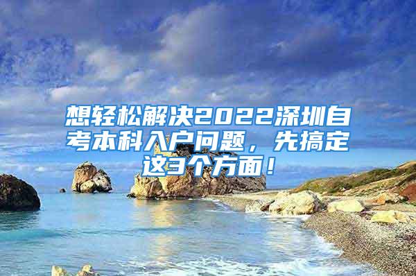 想輕松解決2022深圳自考本科入戶問(wèn)題，先搞定這3個(gè)方面！