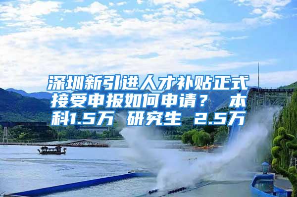 深圳新引進(jìn)人才補(bǔ)貼正式接受申報(bào)如何申請(qǐng)？ 本科1.5萬 研究生 2.5萬