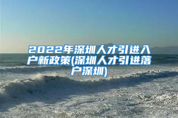 2022年深圳人才引進(jìn)入戶新政策(深圳人才引進(jìn)落戶深圳)