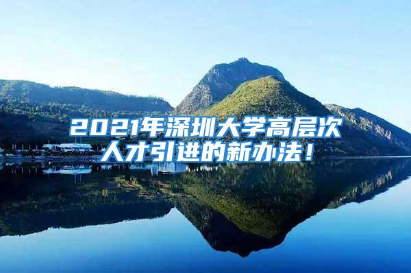 2021年深圳大學(xué)高層次人才引進(jìn)的新辦法！