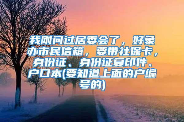 我剛問(wèn)過(guò)居委會(huì)了，好象辦市民信箱，要帶社?？?，身份證、身份證復(fù)印件、戶口本(要知道上面的戶編號(hào)的)