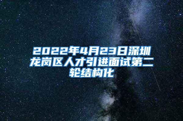 2022年4月23日深圳龍崗區(qū)人才引進面試第二輪結(jié)構(gòu)化