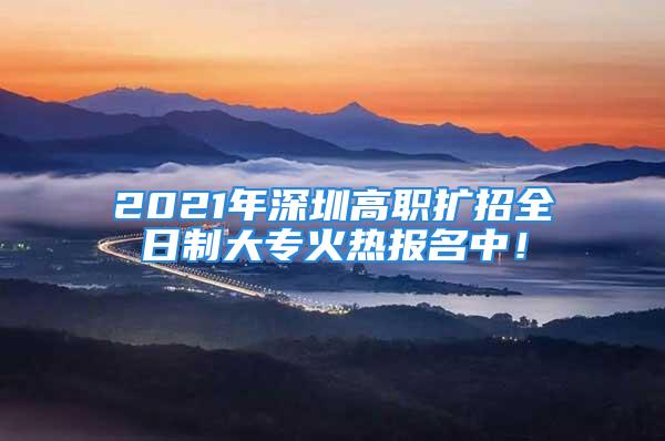 2021年深圳高職擴(kuò)招全日制大?；馃釄?bào)名中！