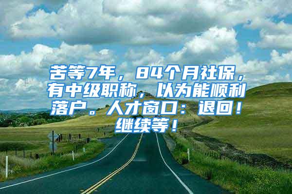 苦等7年，84個月社保，有中級職稱，以為能順利落戶。人才窗口：退回！繼續(xù)等！