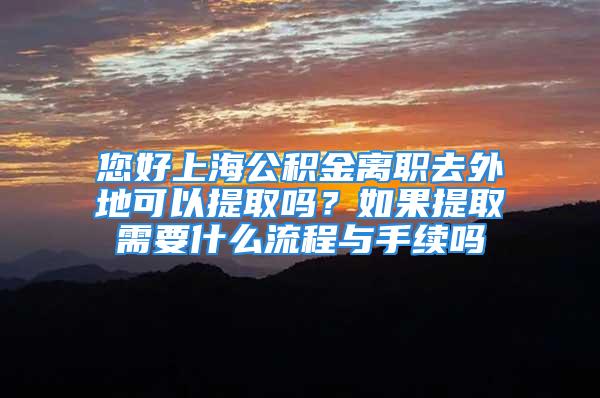 您好上海公積金離職去外地可以提取嗎？如果提取需要什么流程與手續(xù)嗎