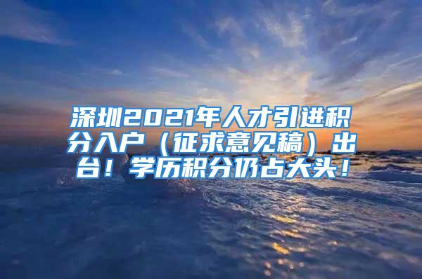 深圳2021年人才引進積分入戶（征求意見稿）出臺！學(xué)歷積分仍占大頭！