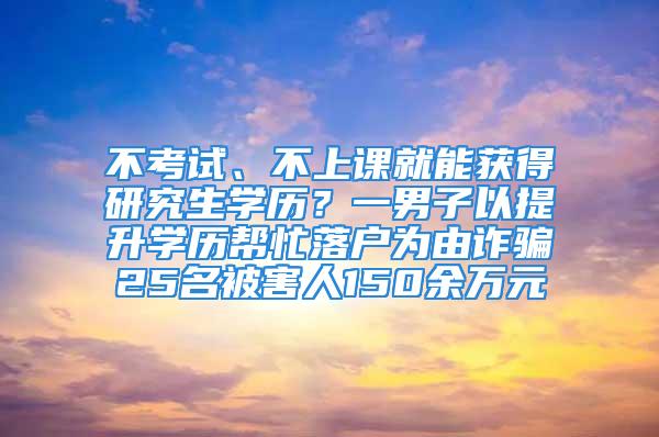 不考試、不上課就能獲得研究生學歷？一男子以提升學歷幫忙落戶為由詐騙25名被害人150余萬元