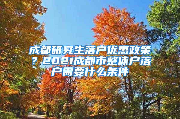 成都研究生落戶優(yōu)惠政策？2021成都市整體戶落戶需要什么條件