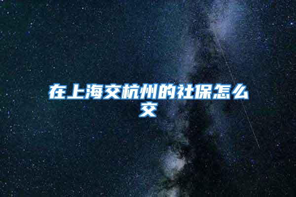 在上海交杭州的社保怎么交