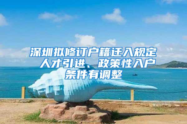 深圳擬修訂戶籍遷入規(guī)定 人才引進、政策性入戶條件有調(diào)整