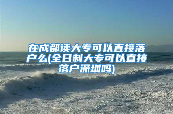 在成都讀大?？梢灾苯勇鋺裘?全日制大?？梢灾苯勇鋺羯钲趩?