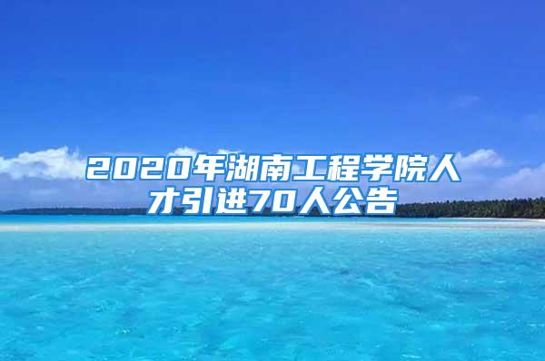 2020年湖南工程學(xué)院人才引進(jìn)70人公告