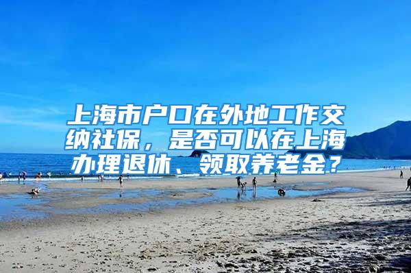 上海市戶口在外地工作交納社保，是否可以在上海辦理退休、領取養(yǎng)老金？