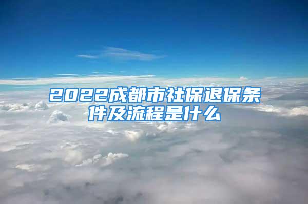 2022成都市社保退保條件及流程是什么