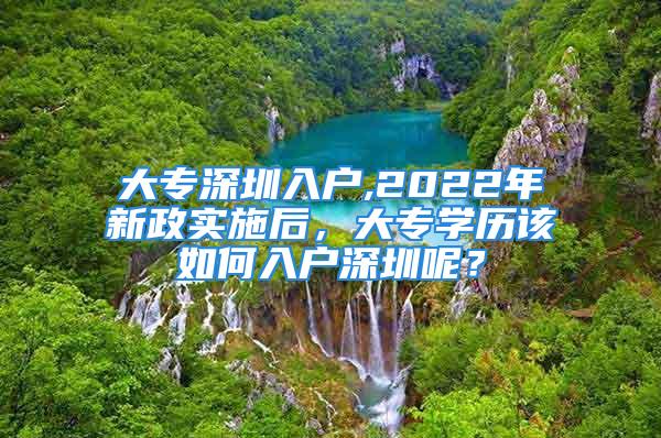 大專深圳入戶,2022年新政實(shí)施后，大專學(xué)歷該如何入戶深圳呢？