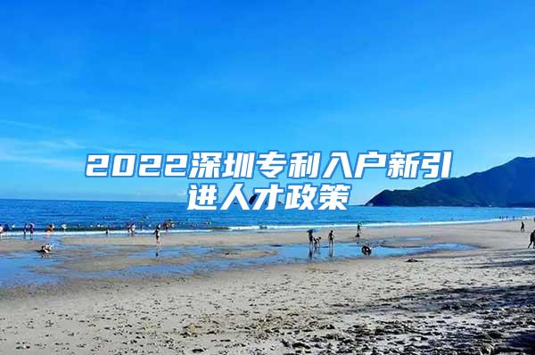 2022深圳專利入戶新引進(jìn)人才政策