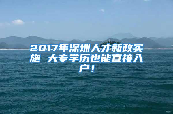 2017年深圳人才新政實施 大專學(xué)歷也能直接入戶！