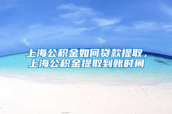 上海公積金如何貸款提取，上海公積金提取到賬時間