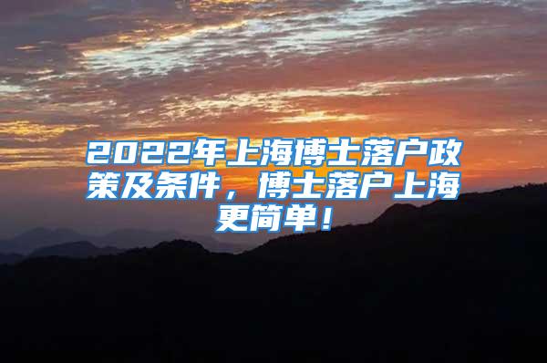 2022年上海博士落戶政策及條件，博士落戶上海更簡單！