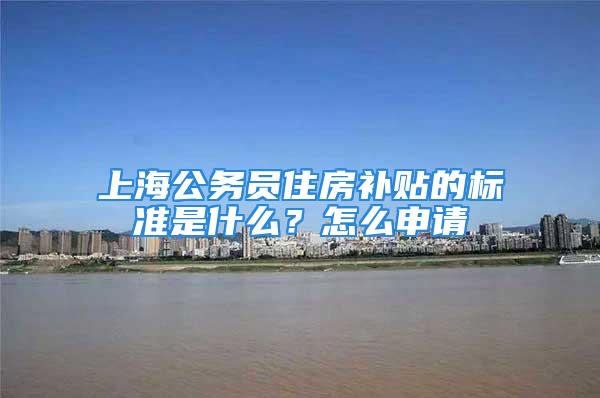 上海公務(wù)員住房補貼的標準是什么？怎么申請