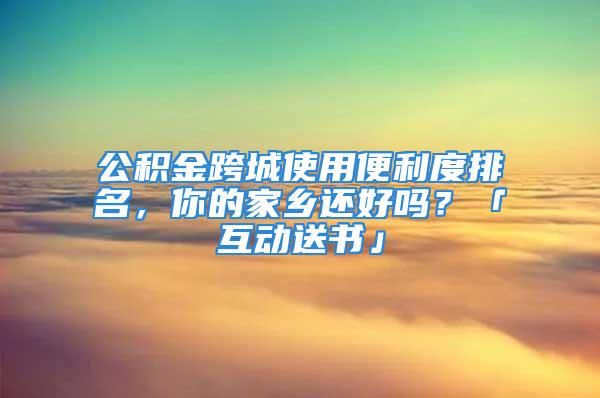 公積金跨城使用便利度排名，你的家鄉(xiāng)還好嗎？「互動送書」