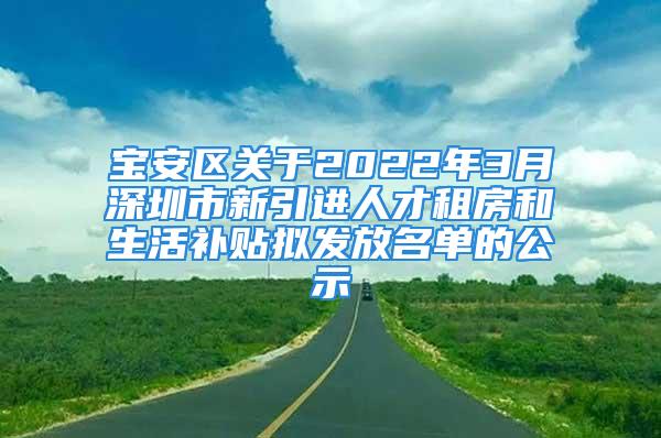 寶安區(qū)關(guān)于2022年3月深圳市新引進人才租房和生活補貼擬發(fā)放名單的公示