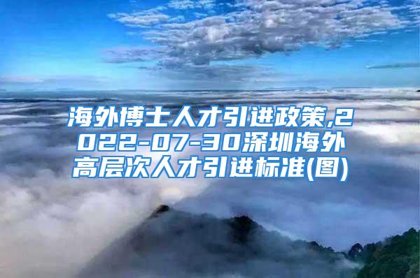 海外博士人才引進(jìn)政策,2022-07-30深圳海外高層次人才引進(jìn)標(biāo)準(zhǔn)(圖)