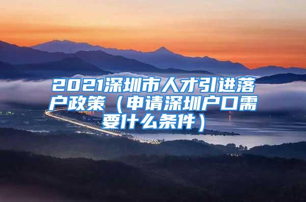 2021深圳市人才引進(jìn)落戶政策（申請(qǐng)深圳戶口需要什么條件）