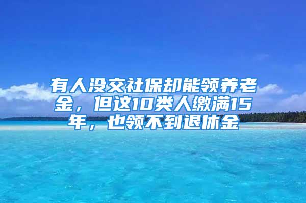 有人沒交社保卻能領(lǐng)養(yǎng)老金，但這10類人繳滿15年，也領(lǐng)不到退休金