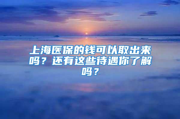 上海醫(yī)保的錢可以取出來嗎？還有這些待遇你了解嗎？