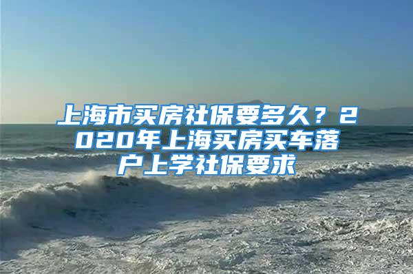 上海市買房社保要多久？2020年上海買房買車落戶上學(xué)社保要求