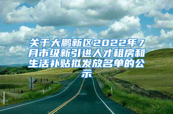 關(guān)于大鵬新區(qū)2022年7月市級(jí)新引進(jìn)人才租房和生活補(bǔ)貼擬發(fā)放名單的公示