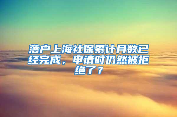 落戶上海社保累計月數(shù)已經(jīng)完成，申請時仍然被拒絕了？