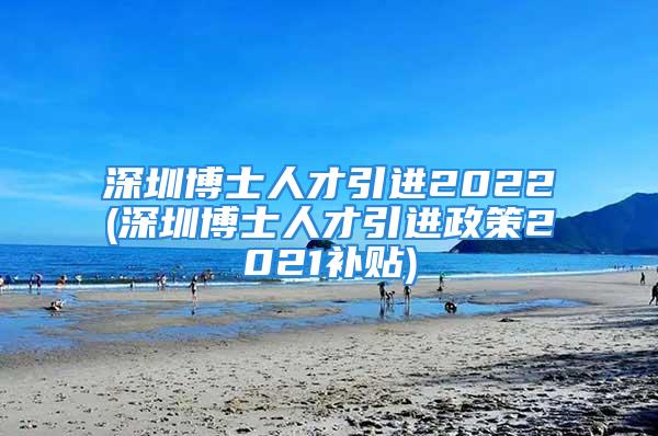 深圳博士人才引進(jìn)2022(深圳博士人才引進(jìn)政策2021補(bǔ)貼)