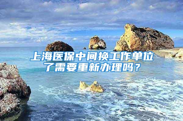 上海醫(yī)保中間換工作單位了需要重新辦理嗎？